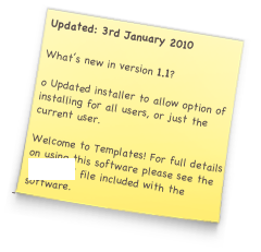Updated: 3rd January 2010

What’s new in version 1.1?

o Updated installer to allow option of installing for all users, or just the current user.

Welcome to Templates! For full details on using this software please see the ‘Read Me’ file included with the software.